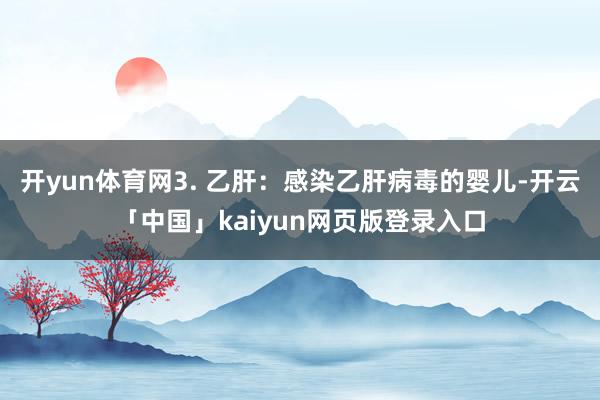 开yun体育网3. 乙肝：感染乙肝病毒的婴儿-开云「中国」k