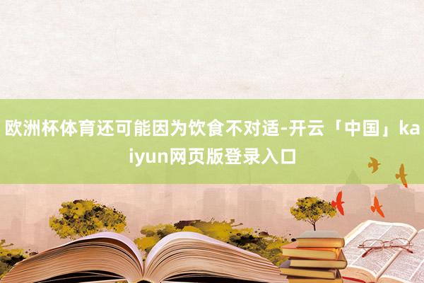 欧洲杯体育还可能因为饮食不对适-开云「中国」kaiyun网页