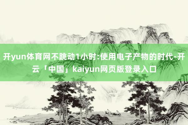 开yun体育网不跳动1小时:使用电子产物的时代-开云「中国」