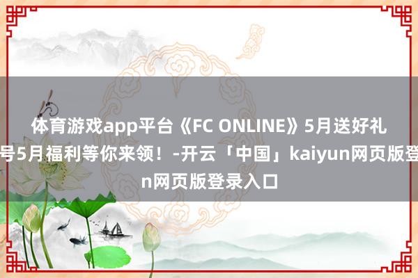 体育游戏app平台《FC ONLINE》5月送好礼!助手号5月福利等你来领!-开云「中国」kaiyun网页版登录入口