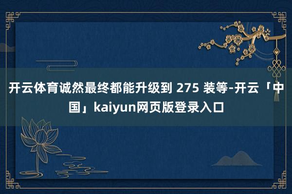 开云体育诚然最终都能升级到 275 装等-开云「中国」kai