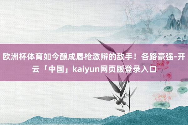 欧洲杯体育如今酿成唇枪激辩的敌手！各路豪强-开云「中国」ka