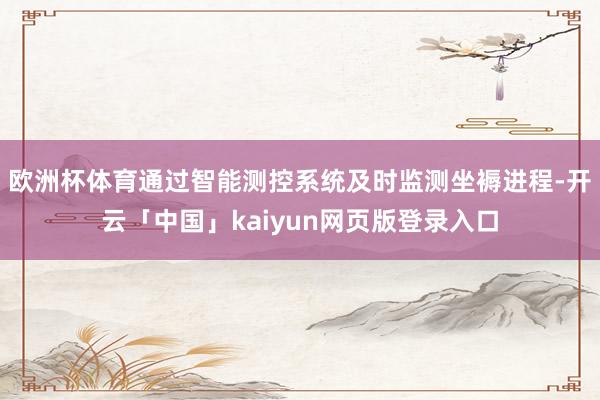 欧洲杯体育通过智能测控系统及时监测坐褥进程-开云「中国」ka