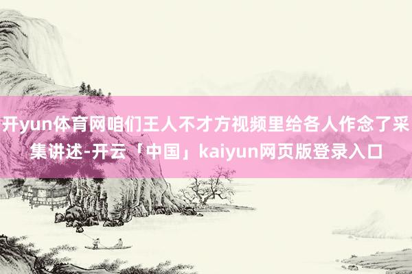 开yun体育网咱们王人不才方视频里给各人作念了采集讲述-开云