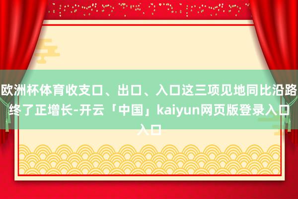 欧洲杯体育收支口、出口、入口这三项见地同比沿路终了正增长-开