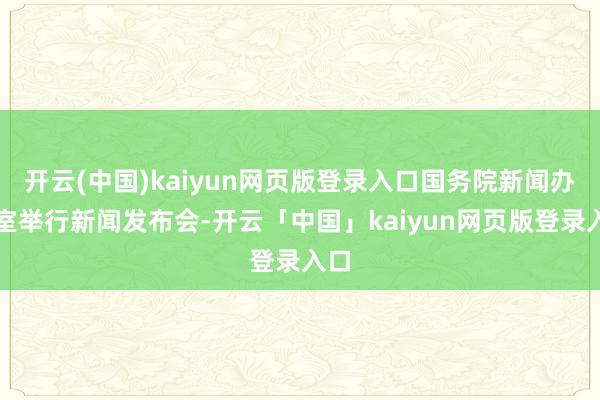 开云(中国)kaiyun网页版登录入口国务院新闻办公室举行新