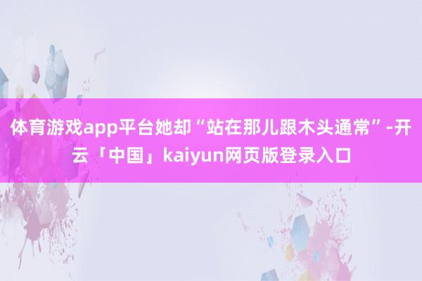 体育游戏app平台她却“站在那儿跟木头通常”-开云「中国」k
