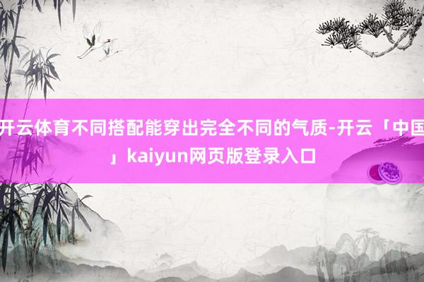 开云体育不同搭配能穿出完全不同的气质-开云「中国」kaiyu