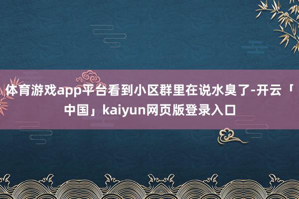 体育游戏app平台看到小区群里在说水臭了-开云「中国」kai