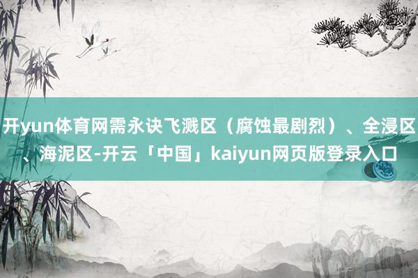 开yun体育网需永诀飞溅区（腐蚀最剧烈）、全浸区、海泥区-开