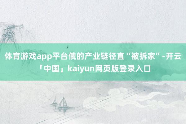 体育游戏app平台俄的产业链径直“被拆家”-开云「中国」ka