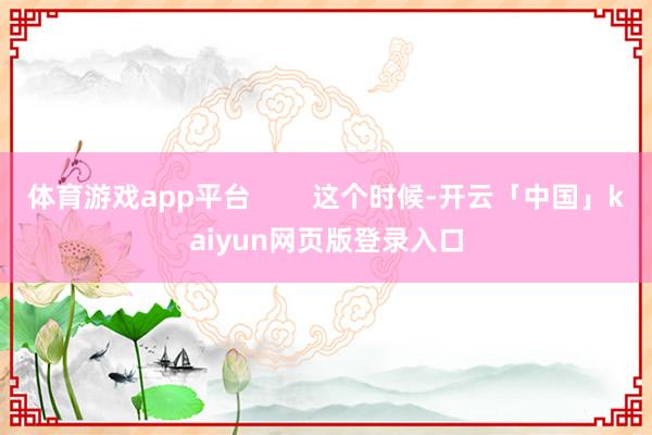 体育游戏app平台        这个时候-开云「中国」ka