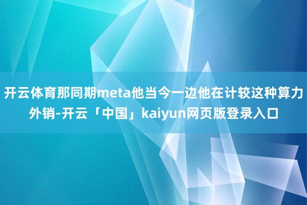 开云体育那同期meta他当今一边他在计较这种算力外销-开云「