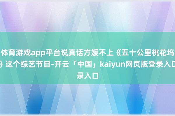 体育游戏app平台说真话方媛不上《五十公里桃花坞》这个综艺节