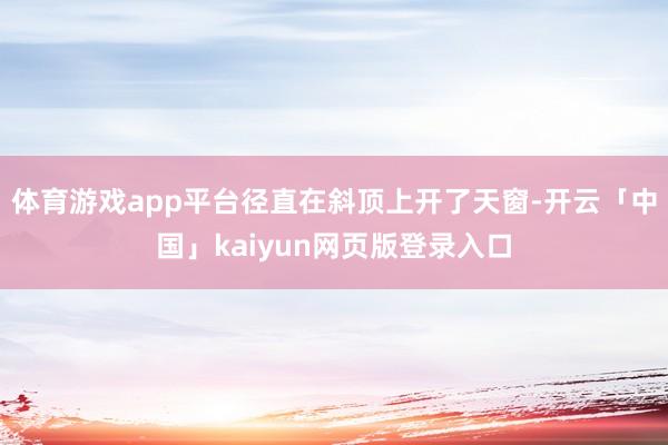 体育游戏app平台径直在斜顶上开了天窗-开云「中国」kaiy