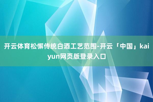 开云体育松懈传统白酒工艺范围-开云「中国」kaiyun网页版登录入口