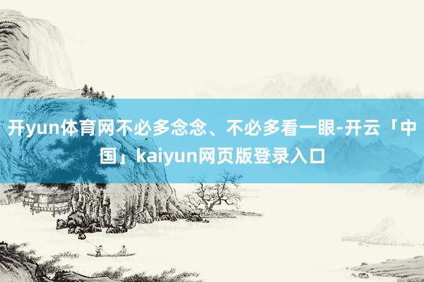 开yun体育网不必多念念、不必多看一眼-开云「中国」kaiy
