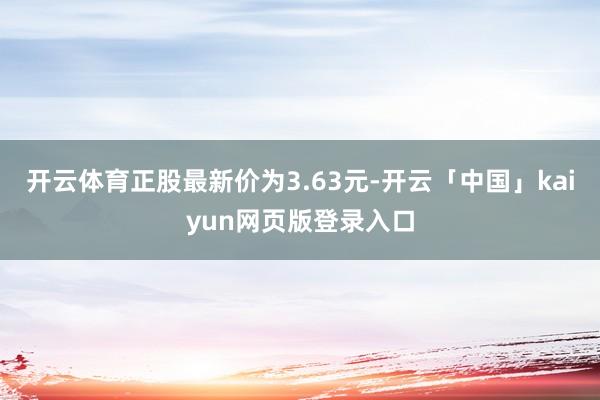 开云体育正股最新价为3.63元-开云「中国」kaiyun网页