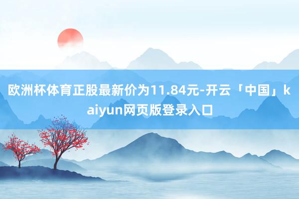 欧洲杯体育正股最新价为11.84元-开云「中国」kaiyun