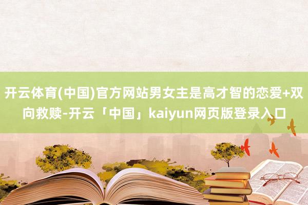 开云体育(中国)官方网站男女主是高才智的恋爱+双向救赎-开云「中国」kaiyun网页版登录入口
