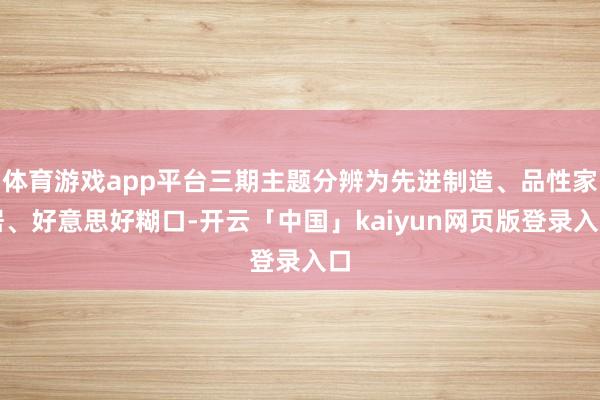 体育游戏app平台三期主题分辨为先进制造、品性家居、好意思好