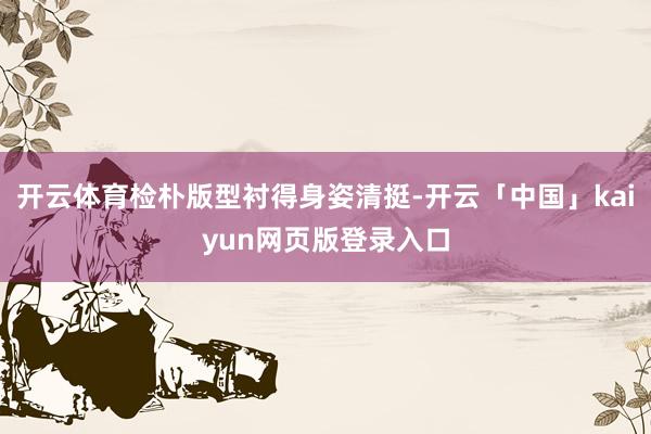 开云体育检朴版型衬得身姿清挺-开云「中国」kaiyun网页版