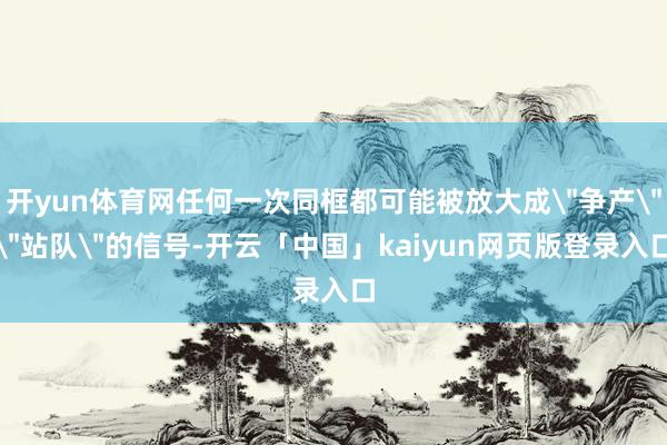 开yun体育网任何一次同框都可能被放大成＂争产＂＂站队＂的信