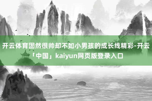 开云体育固然很帅却不如小男孩的成长线精彩-开云「中国」kai