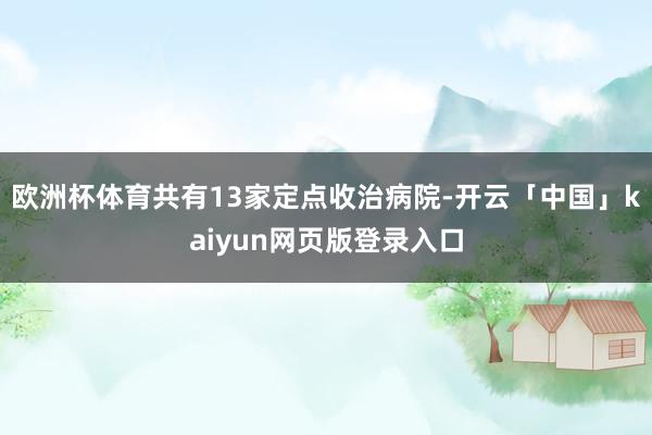 欧洲杯体育共有13家定点收治病院-开云「中国」kaiyun网