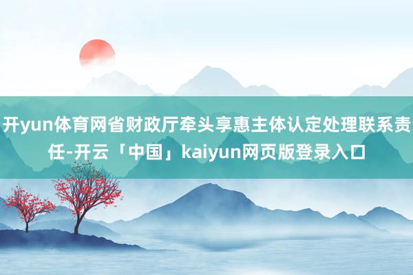 开yun体育网省财政厅牵头享惠主体认定处理联系责任-开云「中国」kaiyun网页版登录入口