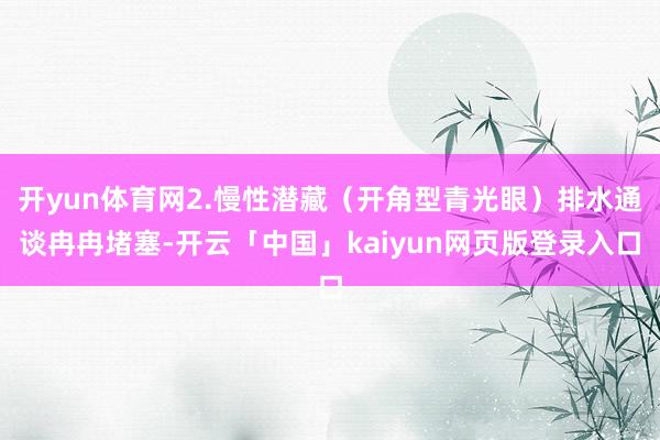 开yun体育网2.慢性潜藏（开角型青光眼）排水通谈冉冉堵塞-