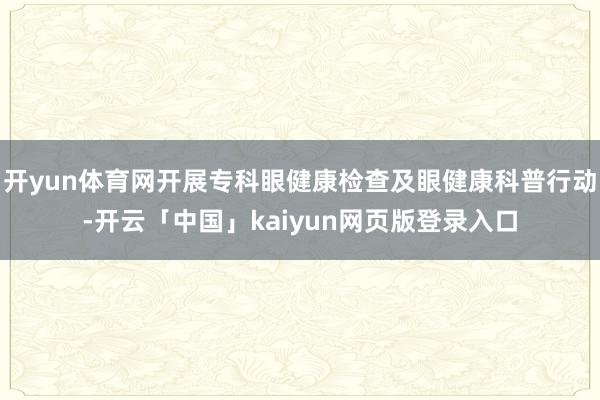 开yun体育网开展专科眼健康检查及眼健康科普行动-开云「中国