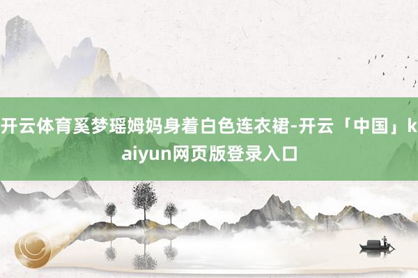 开云体育奚梦瑶姆妈身着白色连衣裙-开云「中国」kaiyun网