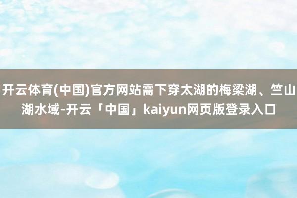 开云体育(中国)官方网站需下穿太湖的梅梁湖、竺山湖水域-开云「中国」kaiyun网页版登录入口