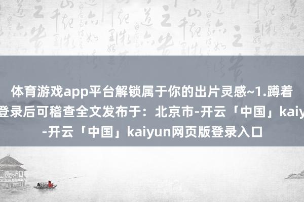 体育游戏app平台解锁属于你的出片灵感~1.蹲着摸头张开剩余90%登录后可稽查全文发布于:北京市-开云「中国」kaiyun网页版登录入口