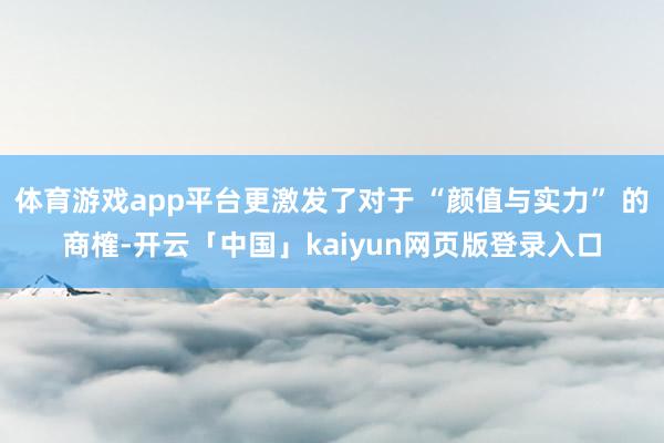 体育游戏app平台更激发了对于 “颜值与实力” 的商榷-开云「中国」kaiyun网页版登录入口