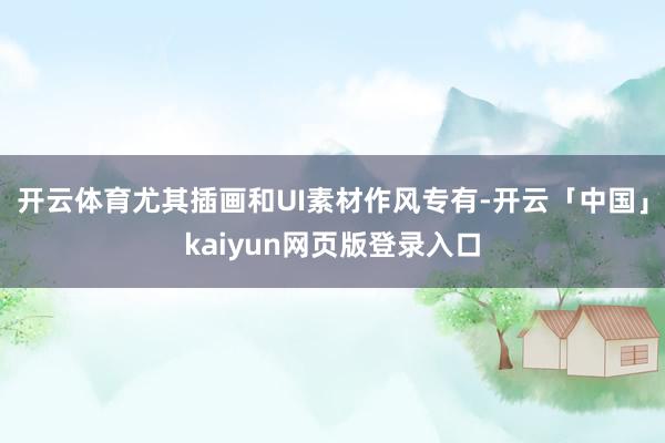 开云体育尤其插画和UI素材作风专有-开云「中国」kaiyun网页版登录入口