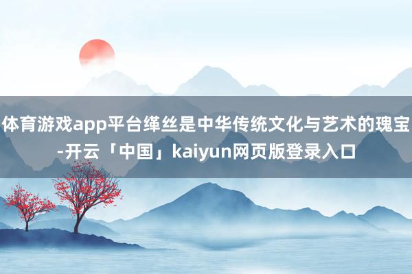 体育游戏app平台缂丝是中华传统文化与艺术的瑰宝-开云「中国」kaiyun网页版登录入口