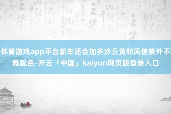 体育游戏app平台新车还会加多沙丘黄和风信紫外不雅配色-开云「中国」kaiyun网页版登录入口