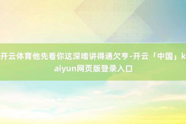 开云体育他先看你这深嗜讲得通欠亨-开云「中国」kaiyun网页版登录入口