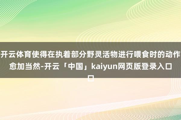 开云体育使得在执着部分野灵活物进行喂食时的动作愈加当然-开云「中国」kaiyun网页版登录入口