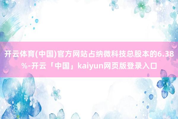 开云体育(中国)官方网站占纳微科技总股本的6.38%-开云「中国」kaiyun网页版登录入口
