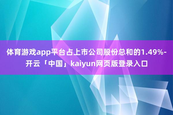 体育游戏app平台占上市公司股份总和的1.49%-开云「中国」kaiyun网页版登录入口