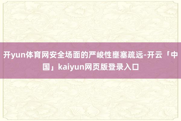 开yun体育网安全场面的严峻性壅塞疏远-开云「中国」kaiyun网页版登录入口