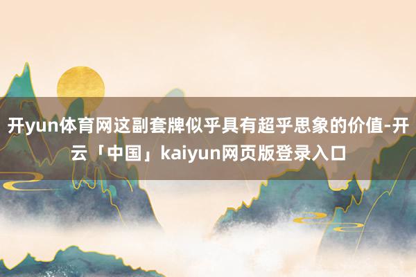 开yun体育网这副套牌似乎具有超乎思象的价值-开云「中国」kaiyun网页版登录入口