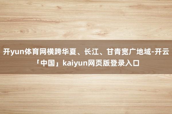 开yun体育网横跨华夏、长江、甘青宽广地域-开云「中国」ka