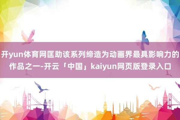 开yun体育网匡助该系列缔造为动画界最具影响力的作品之一-开