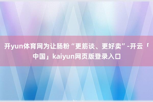 开yun体育网为让肠粉“更筋谈、更好卖”-开云「中国」kai