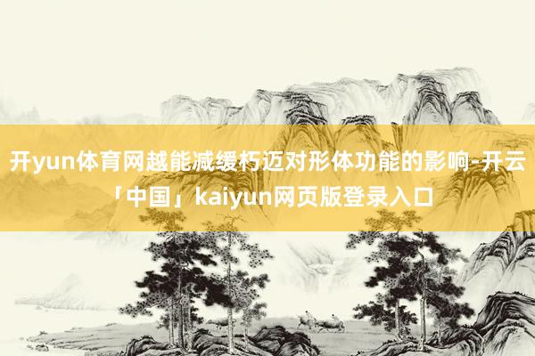开yun体育网越能减缓朽迈对形体功能的影响-开云「中国」ka