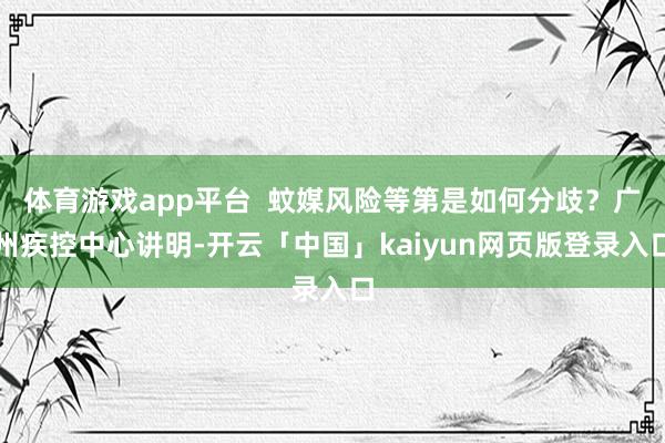 体育游戏app平台  蚊媒风险等第是如何分歧？广州疾控中心讲